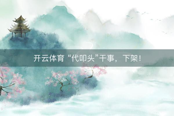 开云体育 “代叩头”干事，下架！
