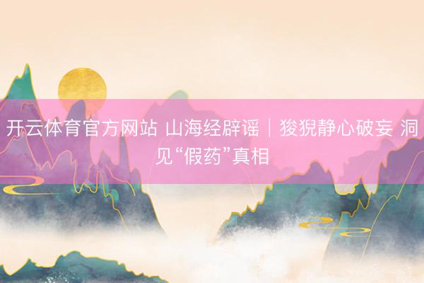 开云体育官方网站 山海经辟谣│狻猊静心破妄 洞见“假药”真相