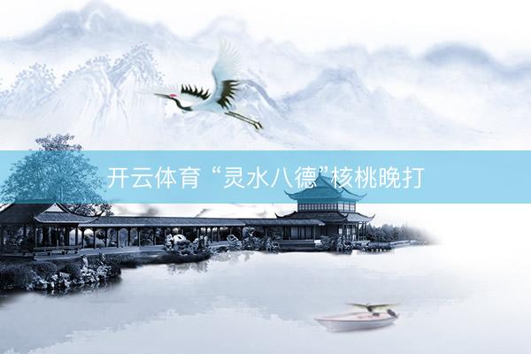 开云体育 “灵水八德”核桃晚打
