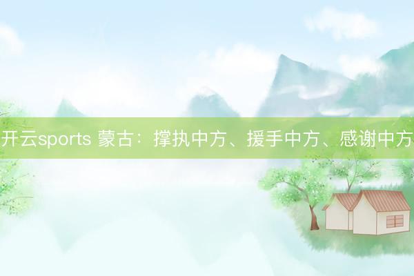 开云sports 蒙古：撑执中方、援手中方、感谢中方