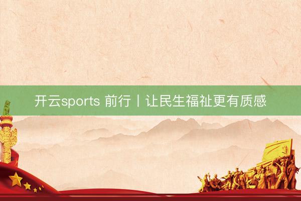 开云sports 前行丨让民生福祉更有质感