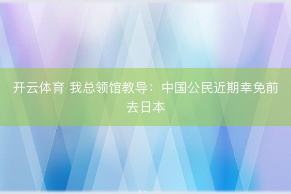 开云体育 我总领馆教导：中国公民近期幸免前去日本