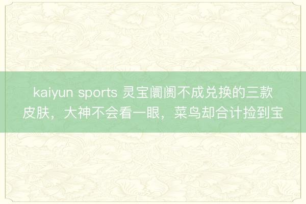 kaiyun sports 灵宝阛阓不成兑换的三款皮肤，大神不会看一眼，菜鸟却合计捡到宝