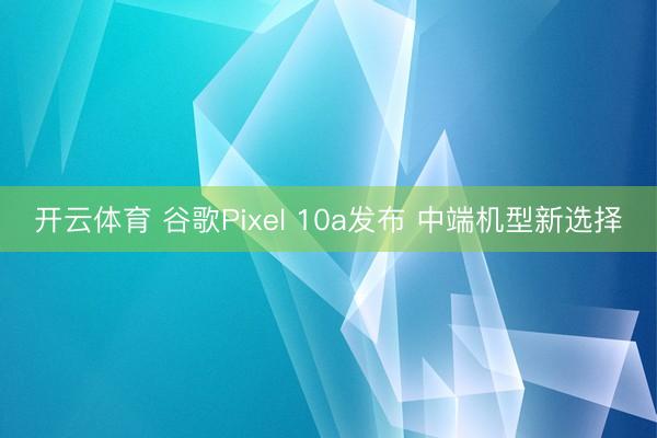 开云体育 谷歌Pixel 10a发布 中端机型新选择