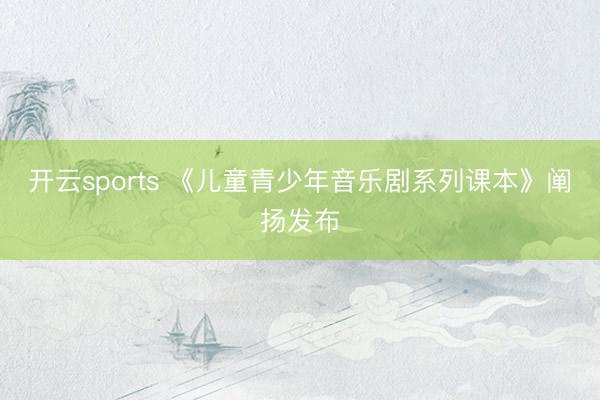 开云sports 《儿童青少年音乐剧系列课本》阐扬发布