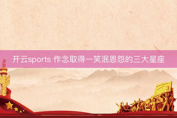 开云sports 作念取得一笑泯恩怨的三大星座