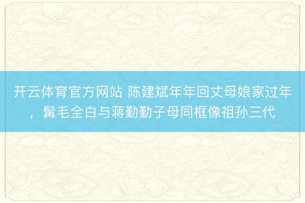 开云体育官方网站 陈建斌年年回丈母娘家过年，髯毛全白与蒋勤勤子母同框像祖孙三代