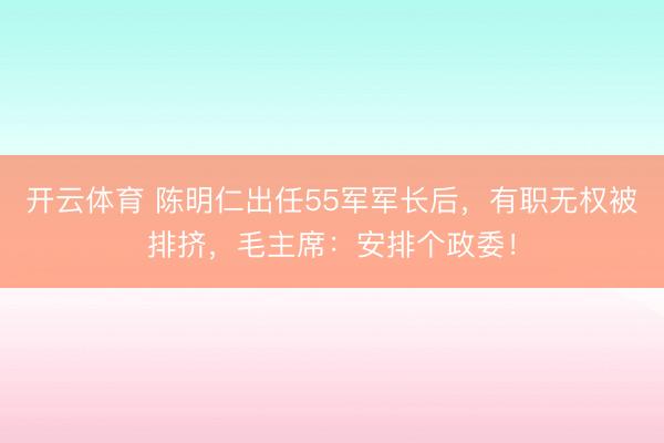 开云体育 陈明仁出任55军军长后，有职无权被排挤，毛主席：安排个政委！