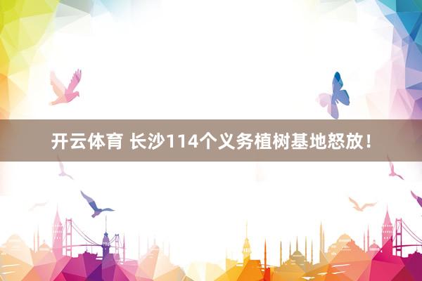 开云体育 长沙114个义务植树基地怒放！
