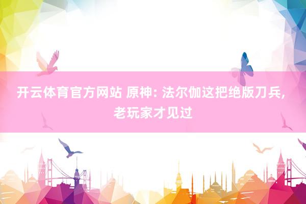开云体育官方网站 原神: 法尔伽这把绝版刀兵, 老玩家才见过