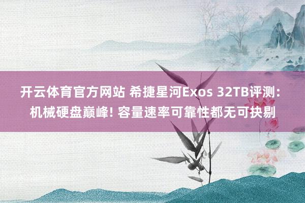 开云体育官方网站 希捷星河Exos 32TB评测: 机械硬盘巅峰! 容量速率可靠性都无可抉剔