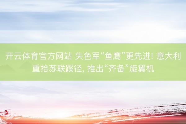 开云体育官方网站 失色军“鱼鹰”更先进! 意大利重拾苏联蹊径, 推出“齐备”旋翼机