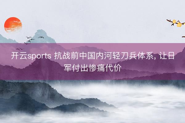 开云sports 抗战前中国内河轻刀兵体系, 让日军付出惨痛代价