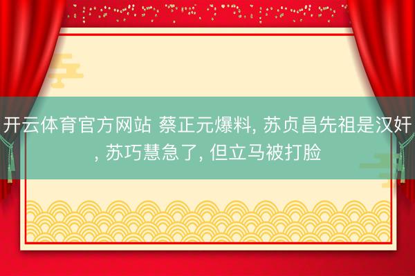 开云体育官方网站 蔡正元爆料, 苏贞昌先祖是汉奸, 苏巧慧急了, 但立马被打脸