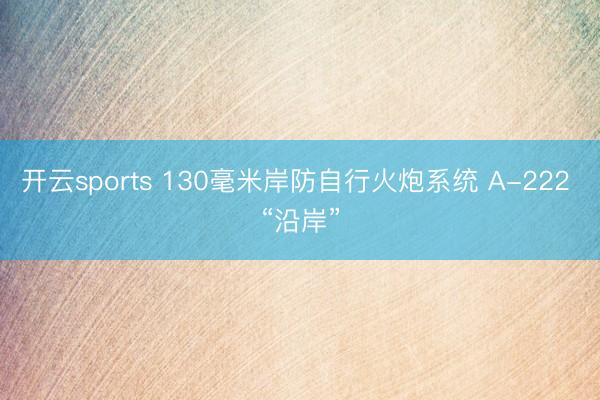 开云sports 130毫米岸防自行火炮系统 A-222 “沿岸”