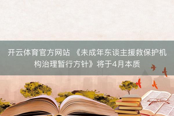开云体育官方网站 《未成年东谈主援救保护机构治理暂行方针》将于4月本质