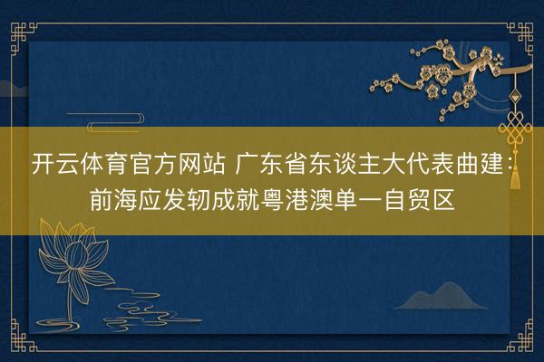 开云体育官方网站 广东省东谈主大代表曲建：前海应发轫成就粤港澳单一自贸区