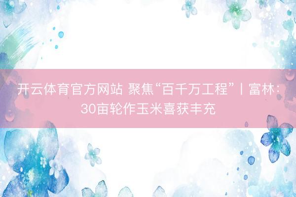 开云体育官方网站 聚焦“百千万工程”丨富林：30亩轮作玉米喜获丰充