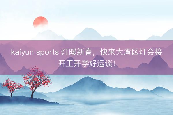 kaiyun sports 灯暖新春，快来大湾区灯会接开工开学好运谈！