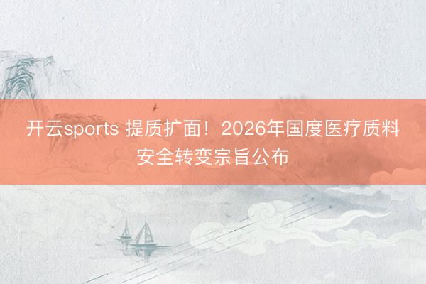 开云sports 提质扩面！2026年国度医疗质料安全转变宗旨公布