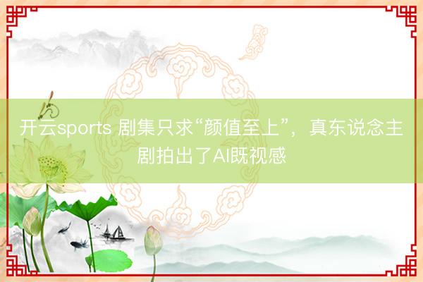 开云sports 剧集只求“颜值至上”，真东说念主剧拍出了AI既视感