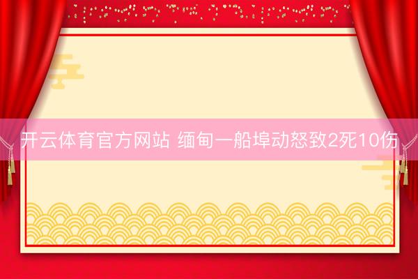 开云体育官方网站 缅甸一船埠动怒致2死10伤