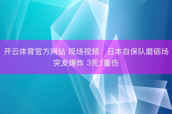 开云体育官方网站 现场视频：日本自保队磨砺场突发爆炸 3死1重伤