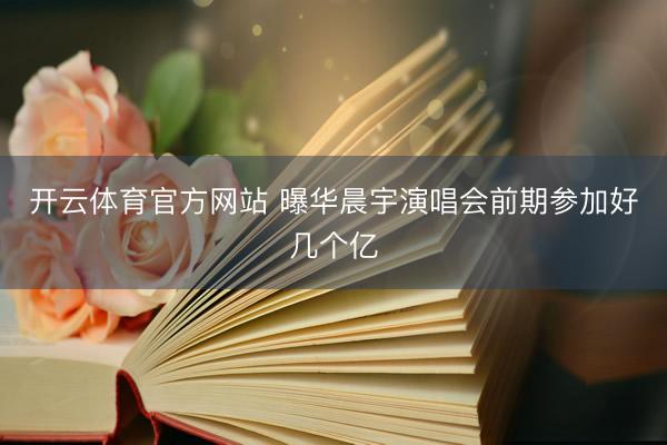 开云体育官方网站 曝华晨宇演唱会前期参加好几个亿
