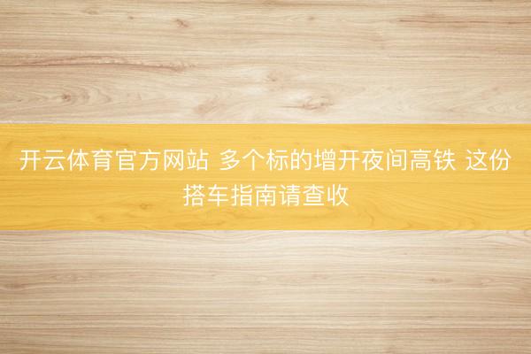 开云体育官方网站 多个标的增开夜间高铁 这份搭车指南请查收