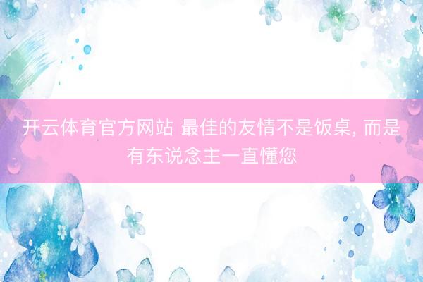 开云体育官方网站 最佳的友情不是饭桌, 而是有东说念主一直懂您