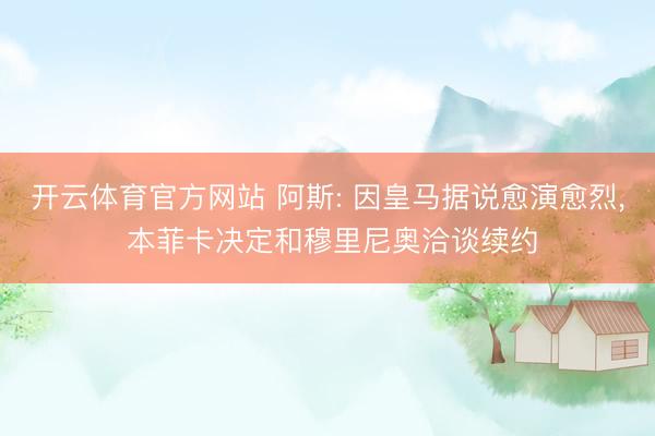 开云体育官方网站 阿斯: 因皇马据说愈演愈烈, 本菲卡决定和穆里尼奥洽谈续约