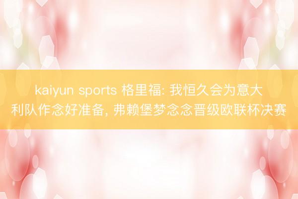 kaiyun sports 格里福: 我恒久会为意大利队作念好准备, 弗赖堡梦念念晋级欧联杯决赛