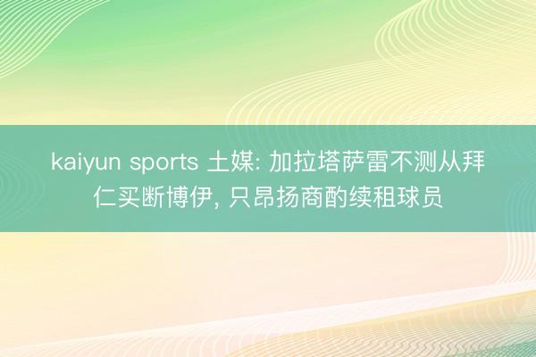 kaiyun sports 土媒: 加拉塔萨雷不测从拜仁买断博伊, 只昂扬商酌续租球员
