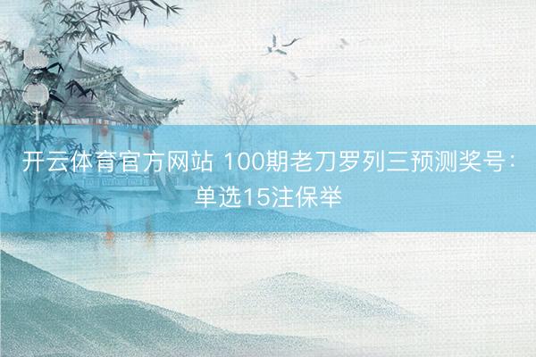 开云体育官方网站 100期老刀罗列三预测奖号：单选15注保举