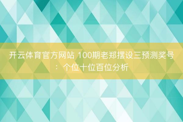开云体育官方网站 100期老郑摆设三预测奖号：个位十位百位分析
